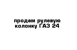 продам рулевую колонку ГАЗ 24